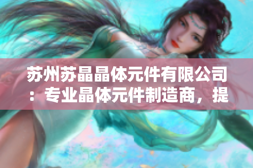 蘇州蘇晶晶體元件有限公司：專業晶體元件制造商，提供高品質定制服務